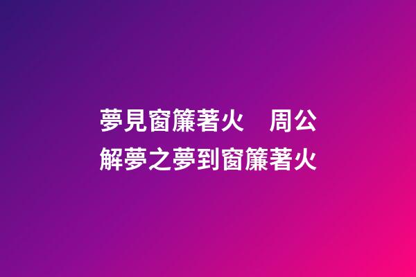 夢見窗簾著火　周公解夢之夢到窗簾著火
